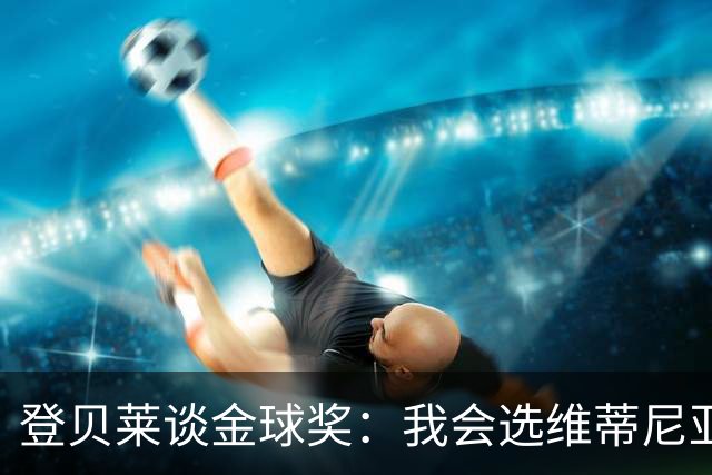 登贝莱谈金球奖：我会选维蒂尼亚、哈里-凯恩和姆巴佩