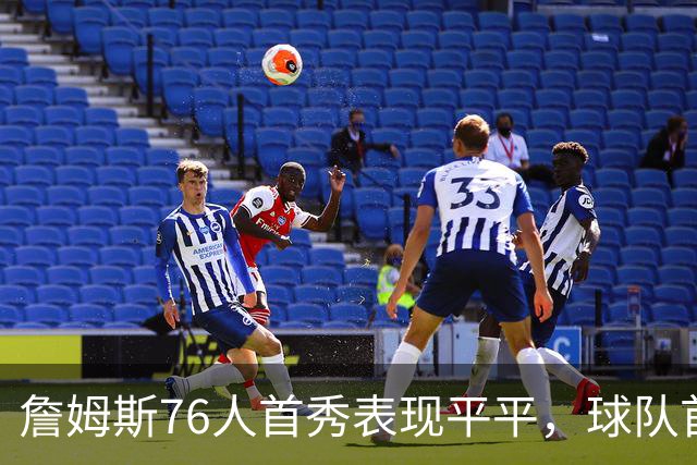 詹姆斯76人首秀表现平平，球队首发依旧在磨合中