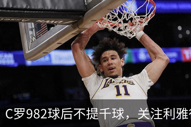 C罗982球后不提千球，关注利雅得胜利的防守漏洞